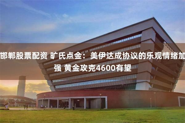 邯郸股票配资 旷氏点金：美伊达成协议的乐观情绪加强 黄金攻克4600有望