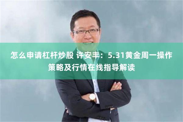 怎么申请杠杆炒股 许安丰：5.31黄金周一操作策略及行情在线指导解读