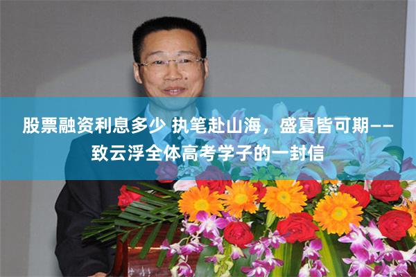 股票融资利息多少 执笔赴山海，盛夏皆可期——致云浮全体高考学子的一封信