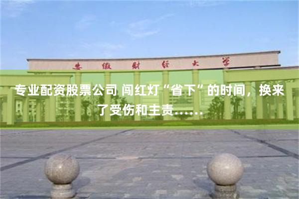 专业配资股票公司 闯红灯“省下”的时间,换来了受伤和主责……
