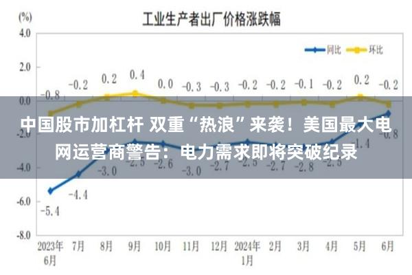 中国股市加杠杆 双重“热浪”来袭！美国最大电网运营商警告：电力需求即将突破纪录