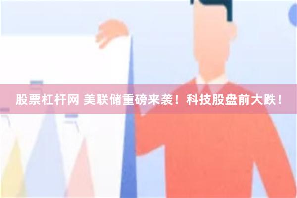 股票杠杆网 美联储重磅来袭！科技股盘前大跌！