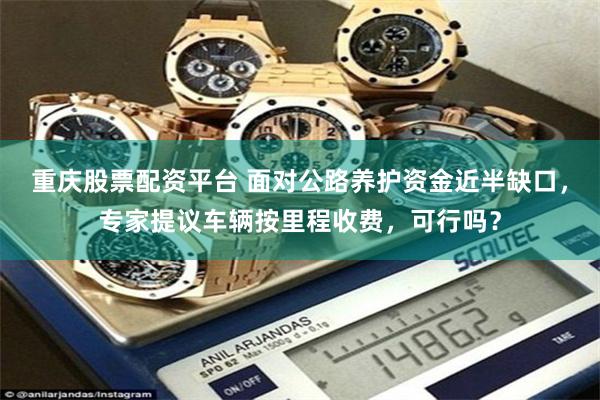 重庆股票配资平台 面对公路养护资金近半缺口,专家提议车辆按里程收费,可行吗?