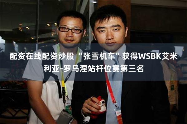 配资在线配资炒股 “张雪机车”获得WSBK艾米利亚-罗马涅站杆位赛第三名
