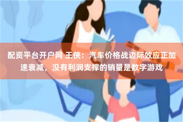 配资平台开户网 王侠：汽车价格战边际效应正加速衰减，没有利润支撑的销量是数字游戏