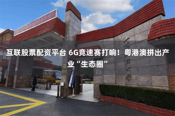 互联股票配资平台 6G竞速赛打响！粤港澳拼出产业“生态圈”