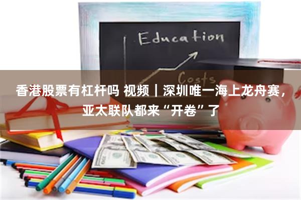 香港股票有杠杆吗 视频｜深圳唯一海上龙舟赛，亚太联队都来“开卷”了