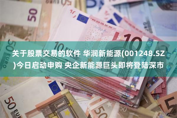 关于股票交易的软件 华润新能源(001248.SZ)今日启动申购 央企新能源巨头即将登陆深市