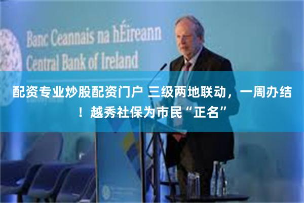 配资专业炒股配资门户 三级两地联动，一周办结！越秀社保为市民“正名”