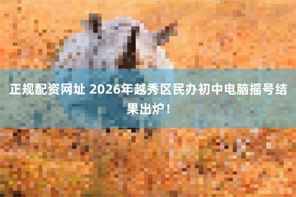 正规配资网址 2026年越秀区民办初中电脑摇号结果出炉！