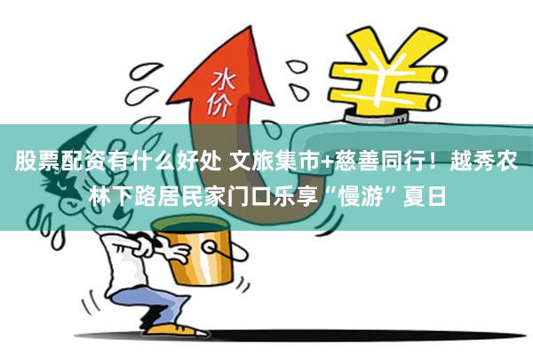股票配资有什么好处 文旅集市+慈善同行！越秀农林下路居民家门口乐享“慢游”夏日