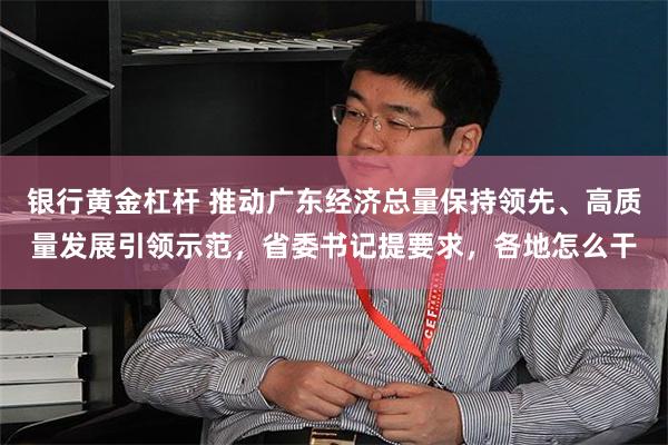 银行黄金杠杆 推动广东经济总量保持领先、高质量发展引领示范,省委书记提要求,各地怎么干