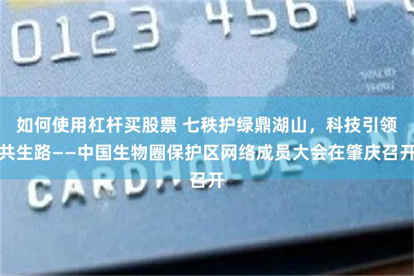 如何使用杠杆买股票 七秩护绿鼎湖山，科技引领共生路——中国生物圈保护区网络成员大会在肇庆召开