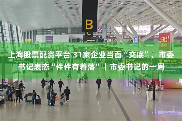 上海股票配资平台 31家企业当面“交底”，市委书记表态“件件有着落”｜市委书记的一周