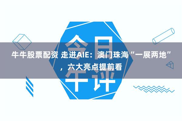 牛牛股票配资 走进AIE:澳门珠海“一展两地”,六大亮点提前看