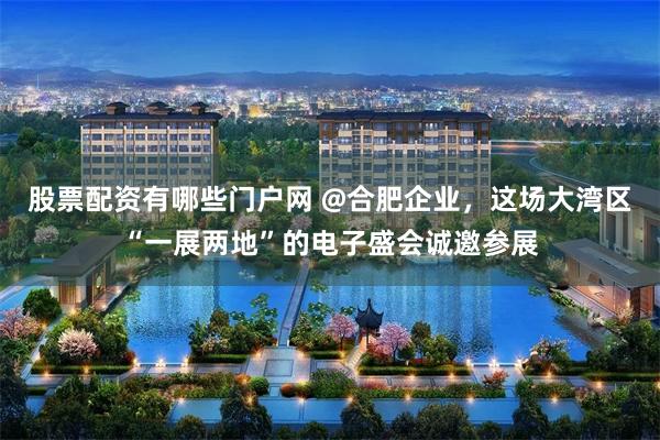 股票配资有哪些门户网 @合肥企业，这场大湾区“一展两地”的电子盛会诚邀参展