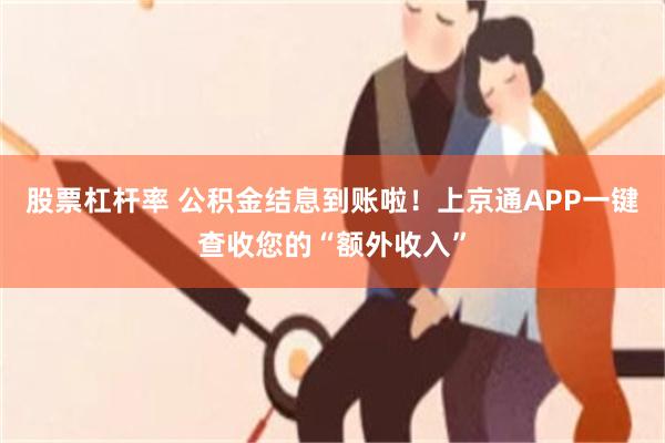 股票杠杆率 公积金结息到账啦!上京通APP一键查收您的“额外收入”