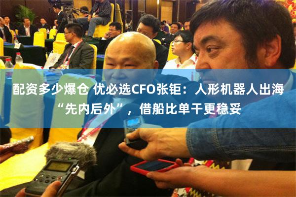 配资多少爆仓 优必选CFO张钜:人形机器人出海“先内后外”,借船比单干更稳妥