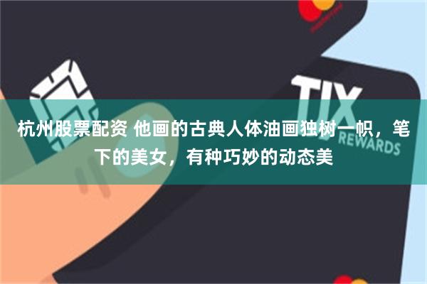 杭州股票配资 他画的古典人体油画独树一帜,笔下的美女,有种巧妙的动态美