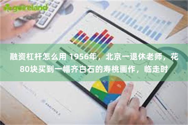 融资杠杆怎么用 1956年,北京一退休老师,花80块买到一幅齐白石的寿桃画作,临走时
