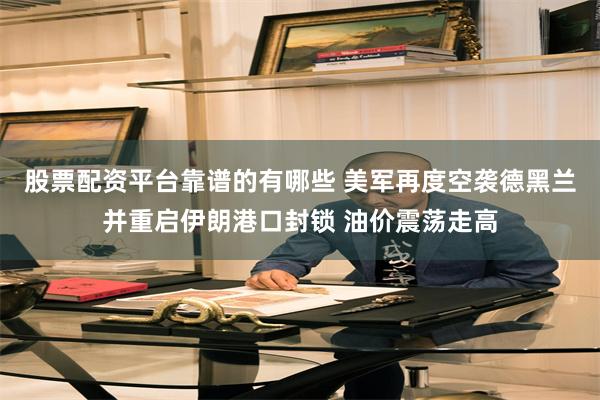 股票配资平台靠谱的有哪些 美军再度空袭德黑兰并重启伊朗港口封锁 油价震荡走高