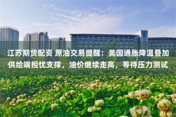 江苏期货配资 原油交易提醒：美国通胀降温叠加供给端担忧支撑，油价继续走高，等待压力测试