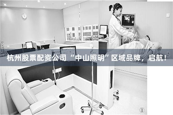 杭州股票配资公司 “中山照明”区域品牌，启航！