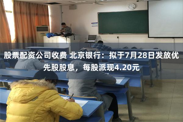 股票配资公司收费 北京银行：拟于7月28日发放优先股股息，每股派现4.20元