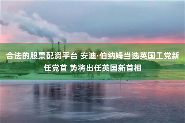 合法的股票配资平台 安迪·伯纳姆当选英国工党新任党首 势将出任英国新首相
