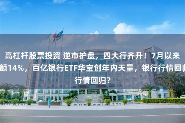 高杠杆股票投资 逆市护盘，四大行齐升！7月以来超额14%，百亿银行ETF华宝创年内天量，银行行情回归？