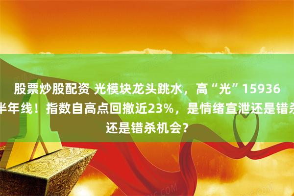 股票炒股配资 光模块龙头跳水，高“光”159363跌穿半年线！指数自高点回撤近23%，是情绪宣泄还是错杀机会？