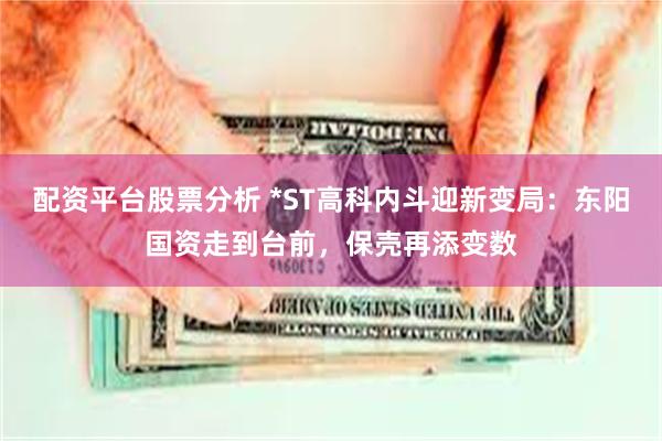 配资平台股票分析 *ST高科内斗迎新变局：东阳国资走到台前，保壳再添变数