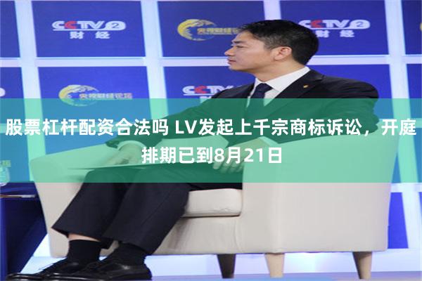 股票杠杆配资合法吗 LV发起上千宗商标诉讼，开庭排期已到8月21日