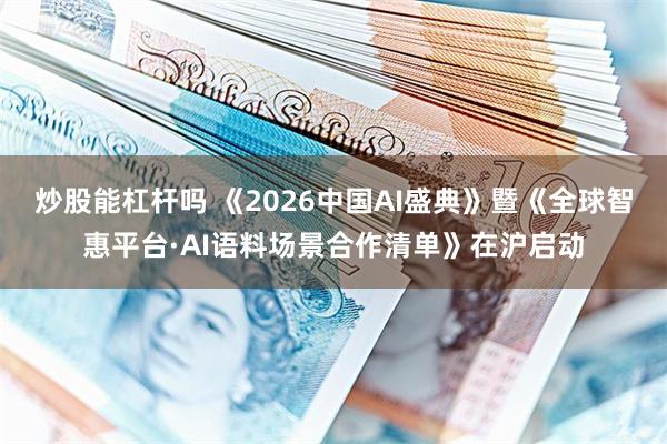 炒股能杠杆吗 《2026中国AI盛典》暨《全球智惠平台·AI语料场景合作清单》在沪启动