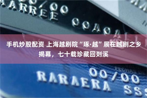 手机炒股配资 上海越剧院“琢·越”展在越剧之乡揭幕，七十载珍藏回剡溪