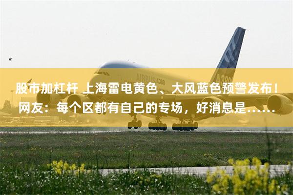 股市加杠杆 上海雷电黄色、大风蓝色预警发布！网友：每个区都有自己的专场，好消息是……