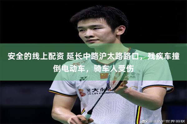 安全的线上配资 延长中路沪太路路口，残疾车撞倒电动车，骑车人受伤