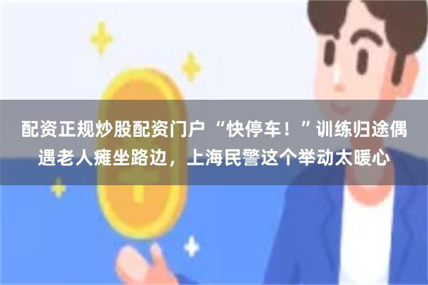 配资正规炒股配资门户 “快停车！”训练归途偶遇老人瘫坐路边，上海民警这个举动太暖心