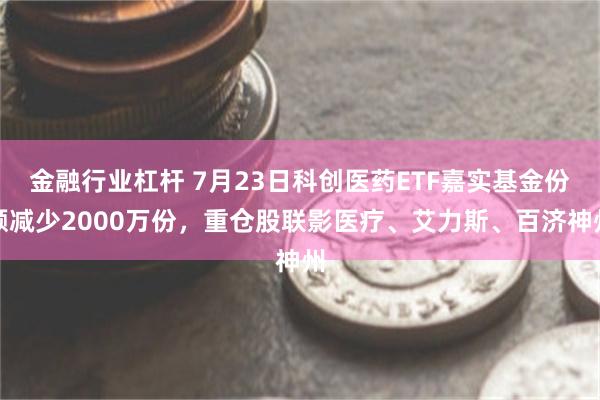 金融行业杠杆 7月23日科创医药ETF嘉实基金份额减少2000万份，重仓股联影医疗、艾力斯、百济神州