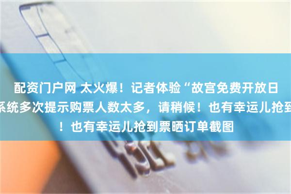 配资门户网 太火爆！记者体验“故宫免费开放日”门票预约：系统多次提示购票人数太多，请稍候！也有幸运儿抢到票晒订单截图