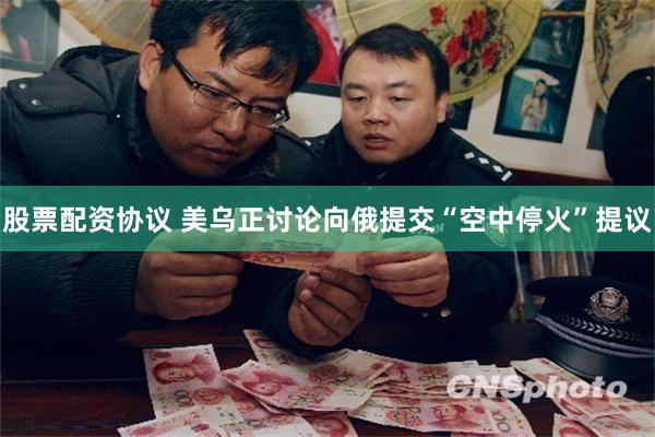 股票配资协议 美乌正讨论向俄提交“空中停火”提议