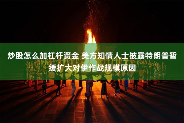 炒股怎么加杠杆资金 美方知情人士披露特朗普暂缓扩大对伊作战规模原因