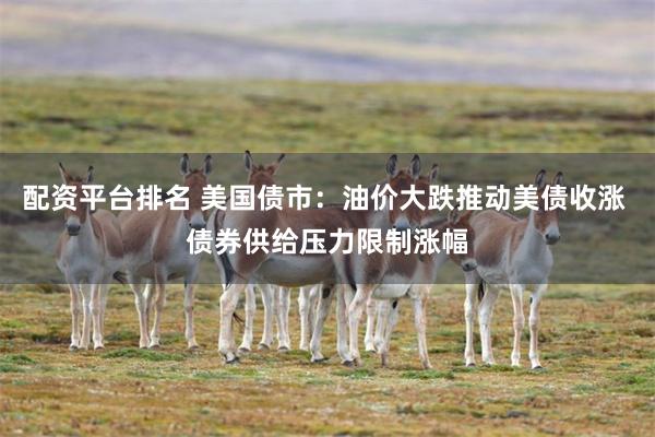 配资平台排名 美国债市：油价大跌推动美债收涨 债券供给压力限制涨幅