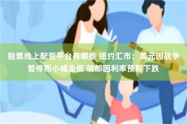 股票线上配资平台有哪些 纽约汇市：美元因战争暂停而小幅走低 瑞郎因利率预期下跌