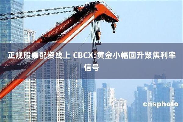 正规股票配资线上 CBCX:黄金小幅回升聚焦利率信号
