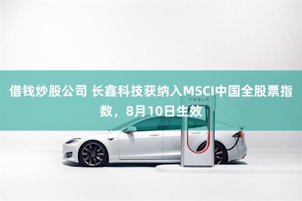 借钱炒股公司 长鑫科技获纳入MSCI中国全股票指数，8月10日生效