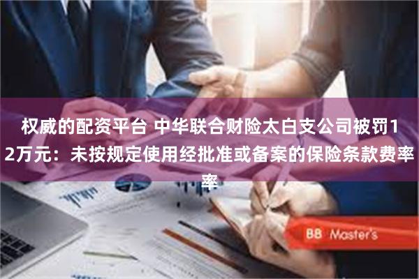 权威的配资平台 中华联合财险太白支公司被罚12万元：未按规定使用经批准或备案的保险条款费率