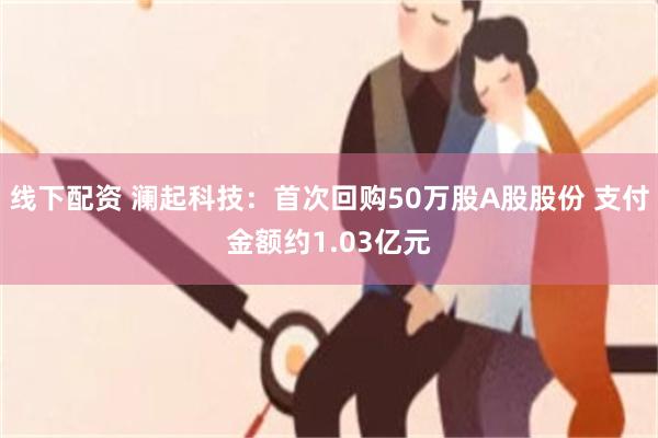 线下配资 澜起科技：首次回购50万股A股股份 支付金额约1.03亿元