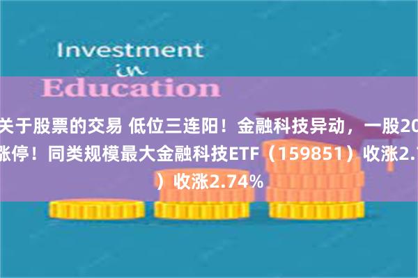 关于股票的交易 低位三连阳！金融科技异动，一股20CM涨停！同类规模最大金融科技ETF（159851）收涨2.74%