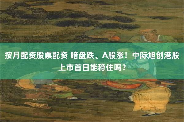 按月配资股票配资 暗盘跌、A股涨!中际旭创港股上市首日能稳住吗?